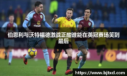伯恩利与沃特福德激战正酣谁能在英冠赛场笑到最后